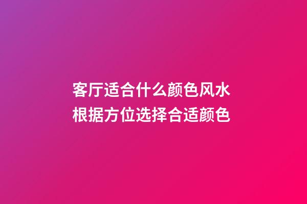 客厅适合什么颜色风水 根据方位选择合适颜色